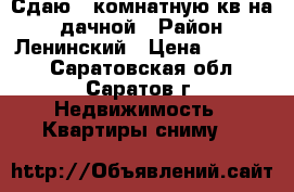 Сдаю 2 комнатную кв на 1 дачной › Район ­ Ленинский › Цена ­ 16 000 - Саратовская обл., Саратов г. Недвижимость » Квартиры сниму   